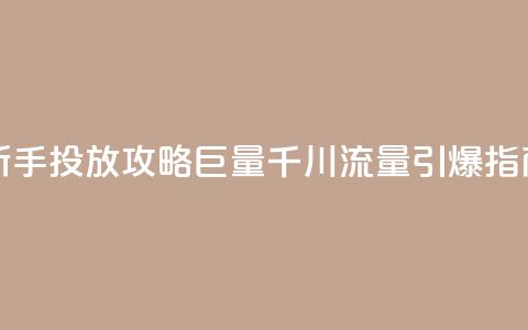 新手投放攻略：巨量千川流量引爆指南  第1张
