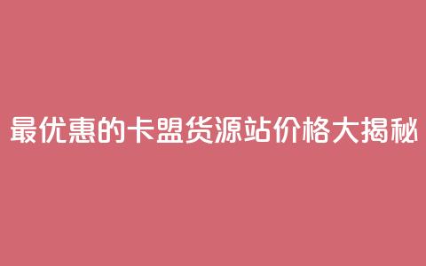 最优惠的卡盟货源站价格大揭秘  第1张