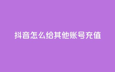 抖音怎么给其他账号充值 - 抖音账号充值指南。  第1张