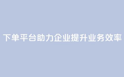 dy下单平台助力企业提升业务效率  第1张