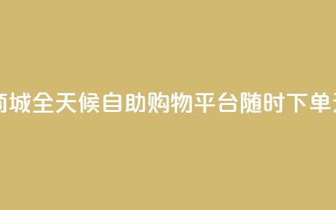 24h自助下单商城 - 全天候自助购物平台 随时下单无忧~  第1张