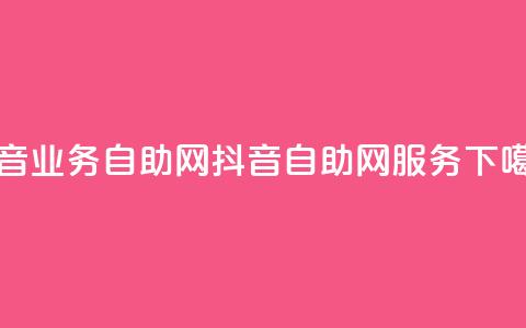 抖音业务自助网(抖音自助网服务)  第1张