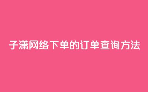 子潇网络下单的订单查询方法,qq免费领黄钻网站 - 拼多多免费领商品助力 拼多多助力提现50元是真的吗  第1张