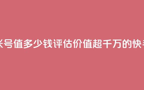 1000多万的快手账号值多少钱(评估价值超千万的快手账号)  第1张