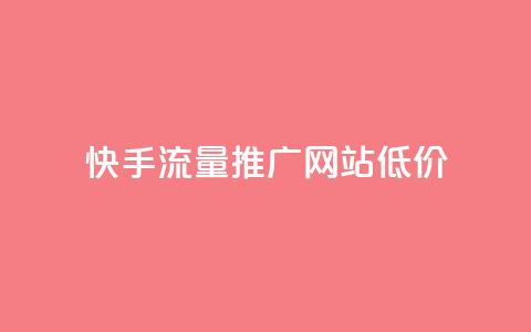 快手流量推广网站低价 - 快手低价流量推广方案详解!  第1张