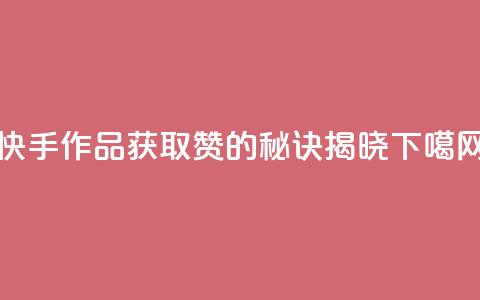 快手作品获取1000赞的秘诀揭晓  第1张