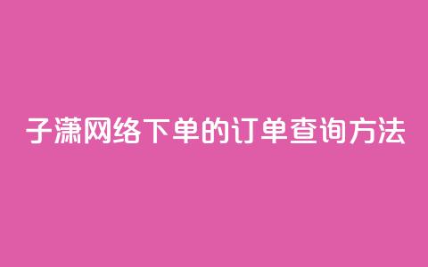 子潇网络下单的订单查询方法,qq免费领黄钻网站 - 拼多多免费领商品助力 拼多多助力提现50元是真的吗  第1张