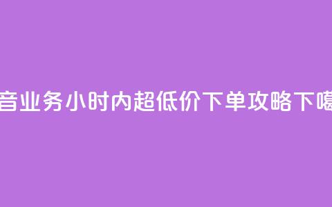 抖音业务24小时内超低价下单攻略  第1张
