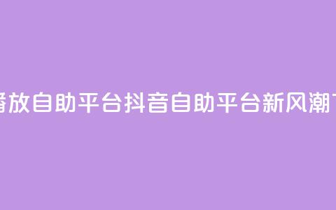 抖音播放自助平台(抖音自助平台新风潮)  第1张