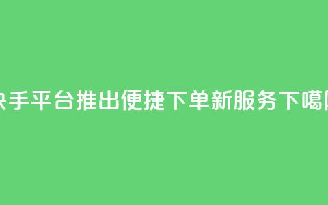 快手平台推出便捷下单新服务  第1张