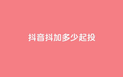 抖音抖加多少起投 - 抖音抖加投资起步金额解析!  第1张