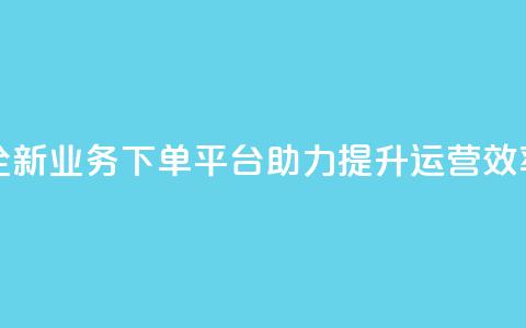 全新业务下单平台助力提升运营效率  第1张