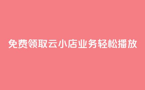 免费领取云小店业务，轻松播放！  第1张