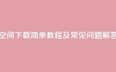 QQ空间下载：简单教程及常见问题解答  第1张
