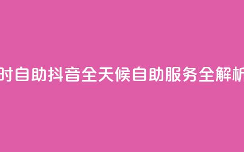 抖音24小时自助 - 抖音全天候自助服务全解析~  第1张