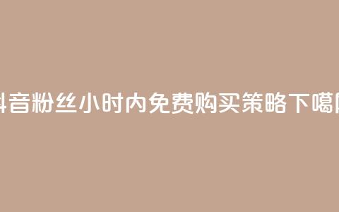 抖音粉丝24小时内免费购买策略  第1张