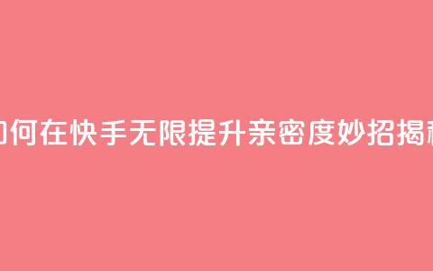 如何在快手无限提升亲密度，妙招揭秘  第1张