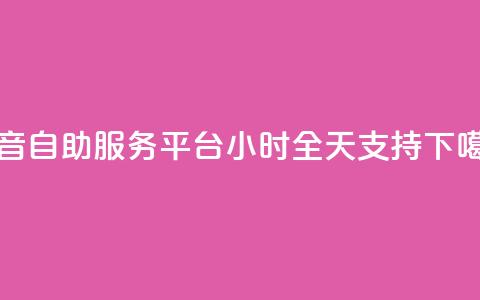 抖音自助服务平台24小时全天支持  第1张