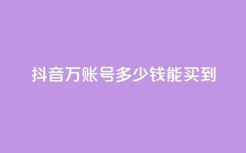 抖音100万账号多少钱能买到 - 抖音百万账号市场价揭秘与购买指南！  第1张