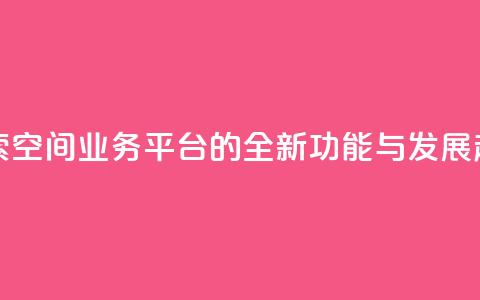 探索QQ空间业务平台的全新功能与发展趋势  第1张