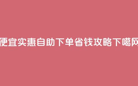 便宜实惠：ks自助下单省钱攻略  第1张