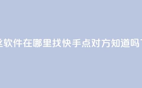 抖音丝软件在哪里找 - 快手点对方知道吗  第1张