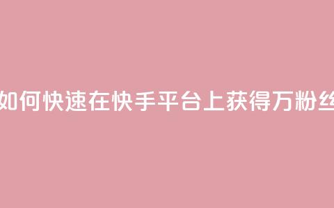 如何快速在快手平台上获得1万粉丝 第1张 如何快速在快手平台上获得1万粉丝 第1张