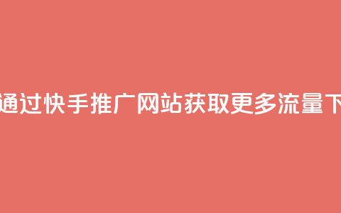 如何通过快手推广网站获取更多流量  第1张