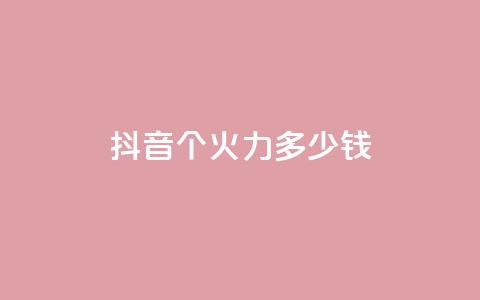 抖音1个火力多少钱 - qq自助  第1张