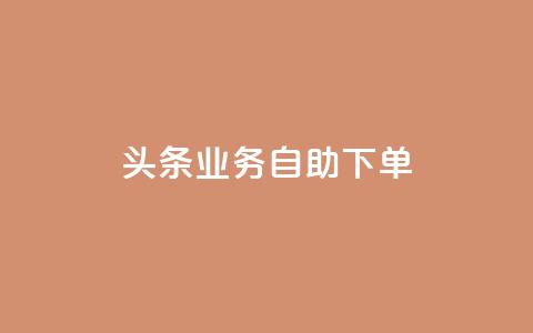头条业务自助下单,自助下单秒赞 - qq最新免费气泡 ks免费业务平台低价  第1张