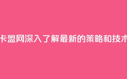 807卡盟网 - 807卡盟网：深入了解最新的SEO策略和技术~  第1张