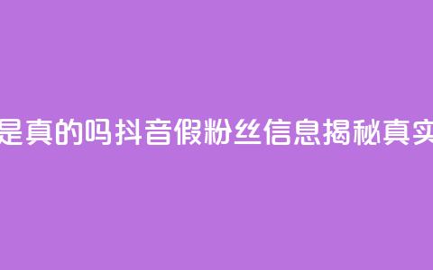 抖音涨假粉丝是真的吗 - 抖音假粉丝信息揭秘真实性分析!  第1张