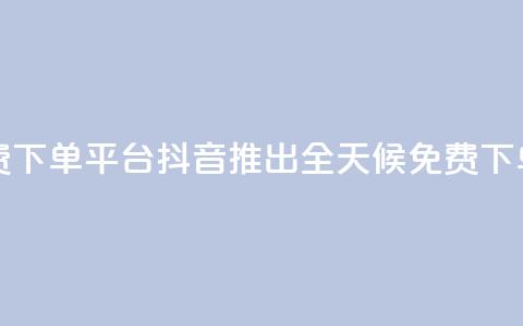 抖音业务24小时免费下单平台 - 抖音推出全天候免费下单服务平台！  第1张