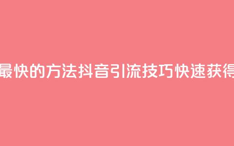抖音如何引流客源最快的方法(抖音引流技巧：快速获得客源的方法！)  第1张