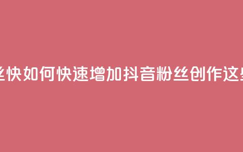 抖音作品发什么才涨粉丝快 - 如何快速增加抖音粉丝？创作这些内容能加速涨粉!  第1张