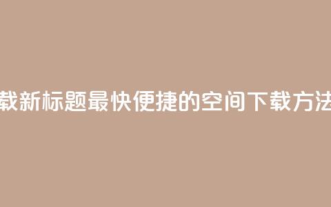 qq空间下载(新标题 最快便捷的QQ空间下载方法)  第1张