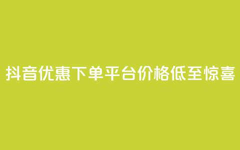 抖音优惠下单平台	，价格低至惊喜！  第1张