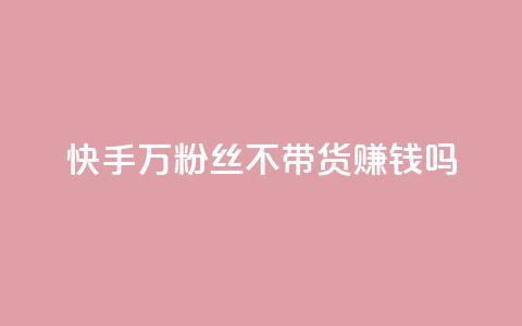 快手100万粉丝不带货赚钱吗 - 爱q业务网  第1张