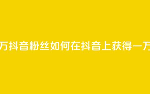 一元一万抖音粉丝(如何在抖音上获得一万个粉丝)  第1张