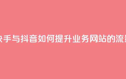 快手抖音业务网站 - 快手与抖音如何提升业务网站的流量与用户体验!  第1张