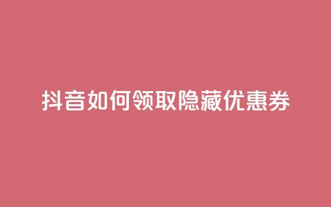 抖音如何领取隐藏优惠券 - 抖音领取隐藏优惠券的绝妙方法~  第1张