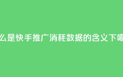 什么是快手推广消耗数据的含义  第1张