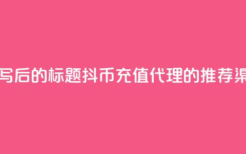 重写后的标题：抖币充值代理的推荐渠道  第1张
