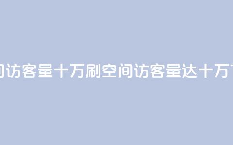 刷qq空间访客量十万(刷QQ空间访客量达十万)  第1张