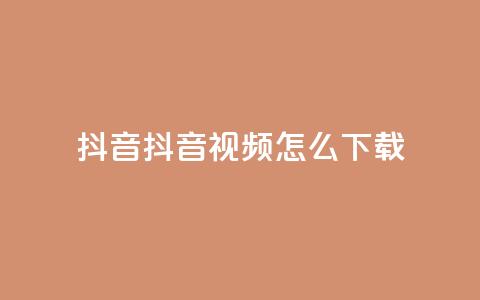 抖音抖音视频怎么下载 - 抖音视频怎么轻松下载与分享！  第1张