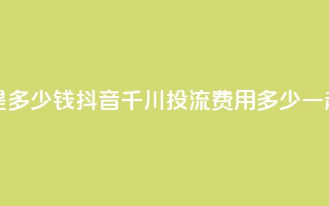 抖音千川投流费用是多少钱 - 抖音千川投流费用多少？一起来了解一下！~  第1张