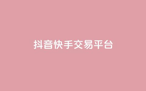 抖音快手交易平台 - 抖音快手交易平台优势及使用技巧！  第1张