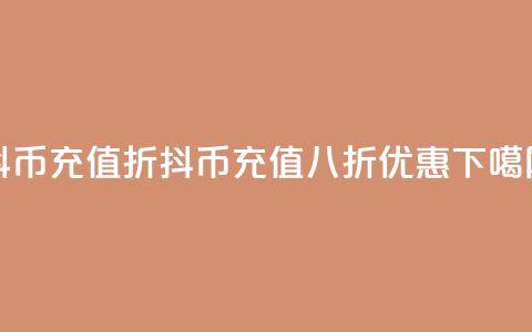 抖币充值8折(抖币充值八折优惠)  第1张