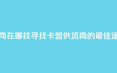 卡盟供货商在哪找(寻找卡盟供货商的最佳途径)  第1张