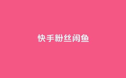 快手粉丝闲鱼 - 快手粉丝闲鱼：如何通过闲鱼聚集更多快手粉丝。  第1张